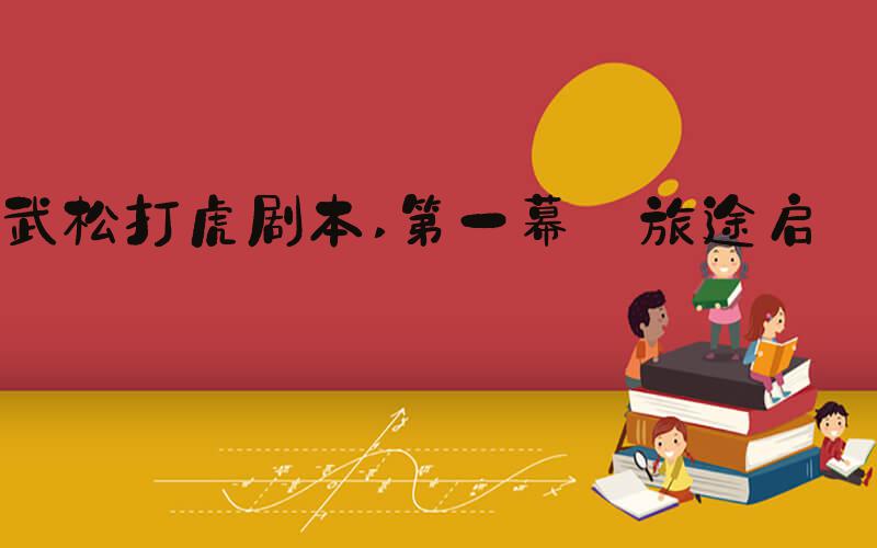 武松打虎剧本 第一幕 旅途启程